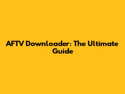 AFTV Downloader: The Ultimate Guide