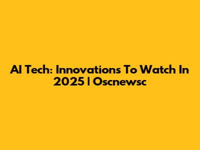 AI Tech: Innovations To Watch In 2025 | Oscnewsc