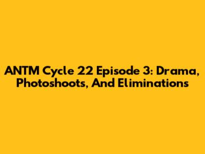 ANTM Cycle 22 Episode 3: Drama, Photoshoots, And Eliminations