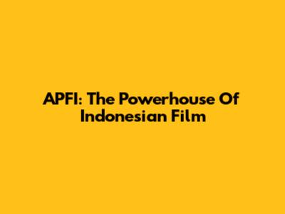 APFI: The Powerhouse Of Indonesian Film