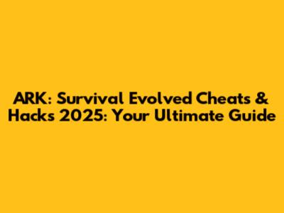 ARK: Survival Evolved Cheats & Hacks 2025: Your Ultimate Guide