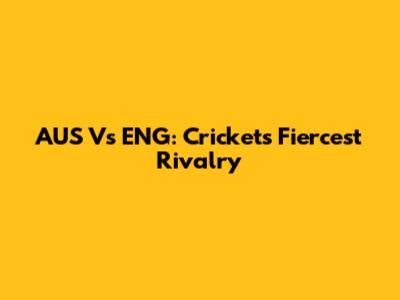 AUS Vs ENG: Cricket's Fiercest Rivalry