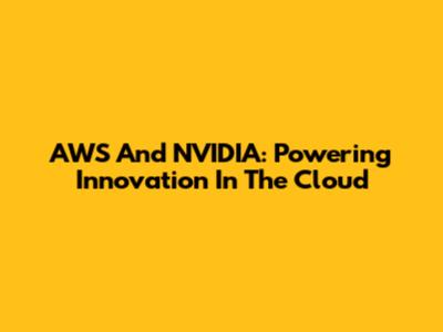 AWS And NVIDIA: Powering Innovation In The Cloud