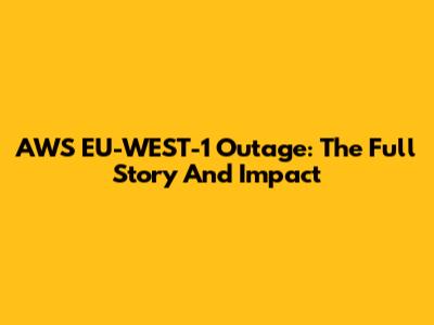 AWS EU-WEST-1 Outage: The Full Story And Impact