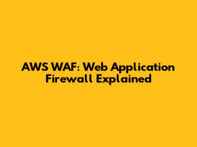 AWS WAF: Web Application Firewall Explained