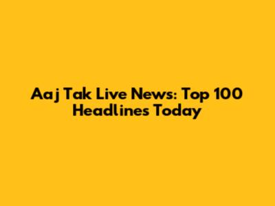 Aaj Tak Live News: Top 100 Headlines Today