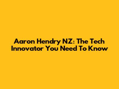 Aaron Hendry NZ: The Tech Innovator You Need To Know