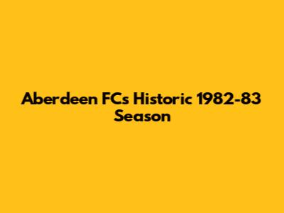 Aberdeen FC's Historic 1982-83 Season