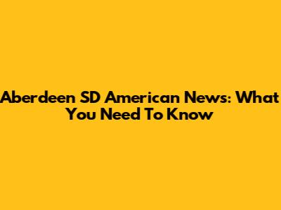 Aberdeen SD American News: What You Need To Know