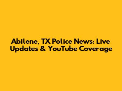 Abilene, TX Police News: Live Updates & YouTube Coverage