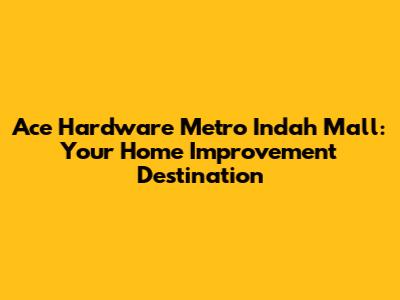 Ace Hardware Metro Indah Mall: Your Home Improvement Destination