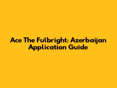 Ace The Fulbright: Azerbaijan Application Guide