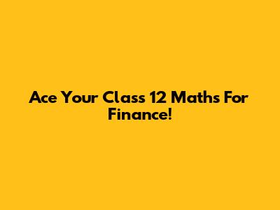 Ace Your Class 12 Maths For Finance!