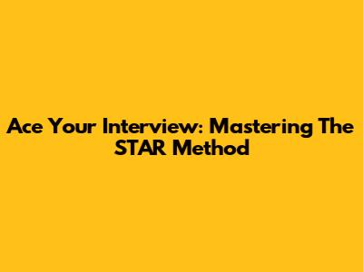 Ace Your Interview: Mastering The STAR Method