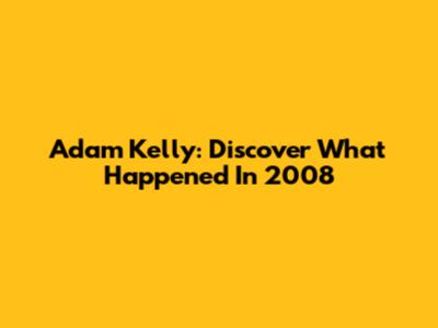 Adam Kelly: Discover What Happened In 2008