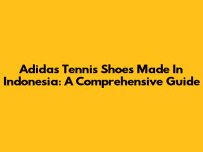 Adidas Tennis Shoes Made In Indonesia: A Comprehensive Guide