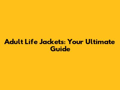 Adult Life Jackets: Your Ultimate Guide