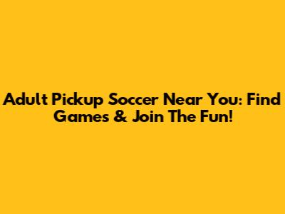 Adult Pickup Soccer Near You: Find Games & Join The Fun!