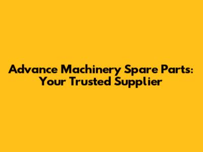 Advance Machinery Spare Parts: Your Trusted Supplier
