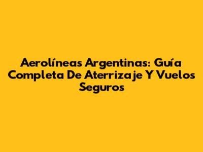 Aerolíneas Argentinas: Guía Completa De Aterrizaje Y Vuelos Seguros