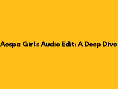 Aespa 'Girls' Audio Edit: A Deep Dive