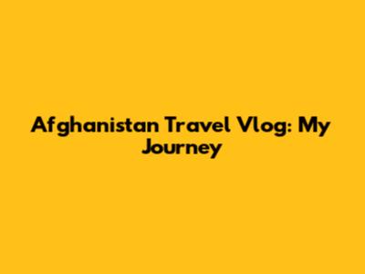 Afghanistan Travel Vlog: My Journey