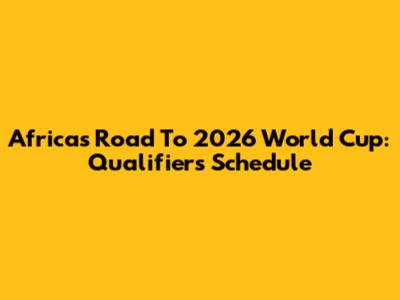 Africa's Road To 2026 World Cup: Qualifiers Schedule