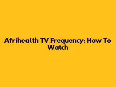 Afrihealth TV Frequency: How To Watch