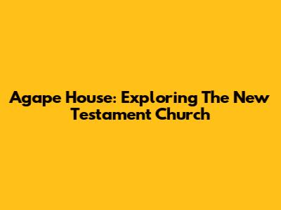 Agape House: Exploring The New Testament Church