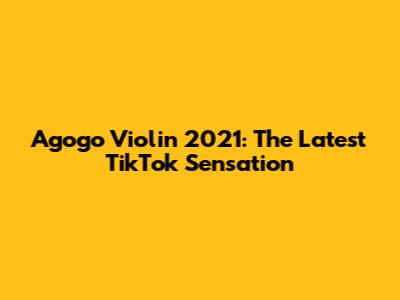 Agogo Violin 2021: The Latest TikTok Sensation