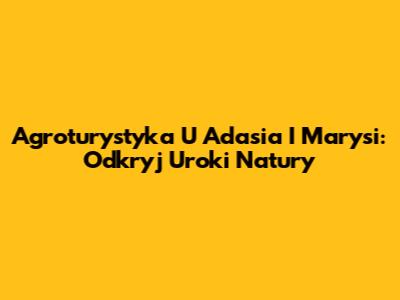 Agroturystyka U Adasia I Marysi: Odkryj Uroki Natury