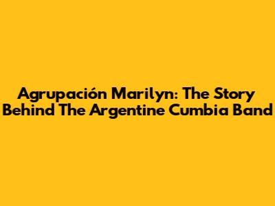 Agrupación Marilyn: The Story Behind The Argentine Cumbia Band