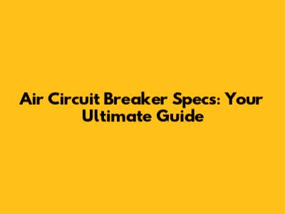 Air Circuit Breaker Specs: Your Ultimate Guide