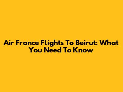 Air France Flights To Beirut: What You Need To Know