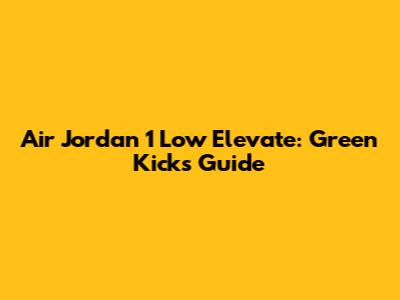 Air Jordan 1 Low Elevate: Green Kicks Guide