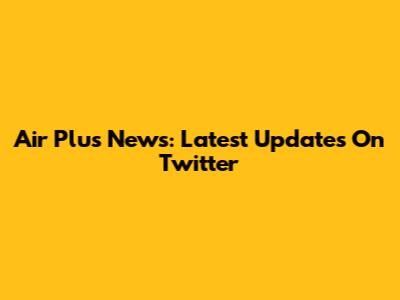 Air Plus News: Latest Updates On Twitter