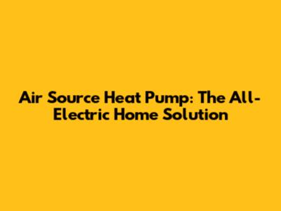 Air Source Heat Pump: The All-Electric Home Solution