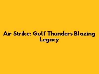 Air Strike: Gulf Thunder's Blazing Legacy