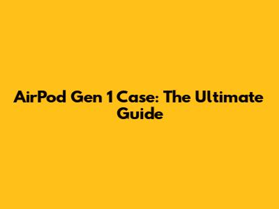 AirPod Gen 1 Case: The Ultimate Guide