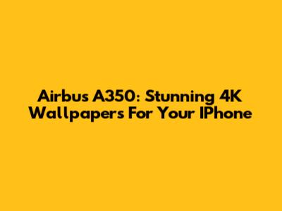 Airbus A350: Stunning 4K Wallpapers For Your IPhone