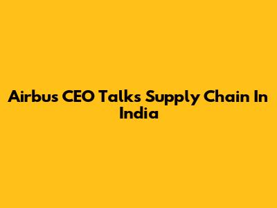 Airbus CEO Talks Supply Chain In India