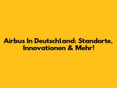 Airbus In Deutschland: Standorte, Innovationen & Mehr!
