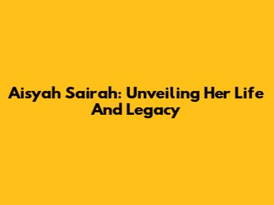 Aisyah Sairah: Unveiling Her Life And Legacy