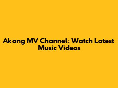 Akang MV Channel: Watch Latest Music Videos
