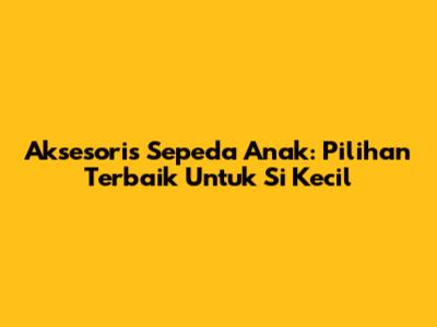 Aksesoris Sepeda Anak: Pilihan Terbaik Untuk Si Kecil