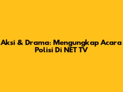 Aksi & Drama: Mengungkap Acara Polisi Di NET TV