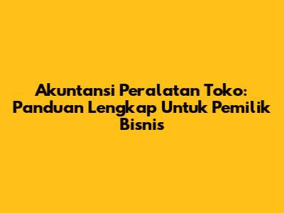 Akuntansi Peralatan Toko: Panduan Lengkap Untuk Pemilik Bisnis