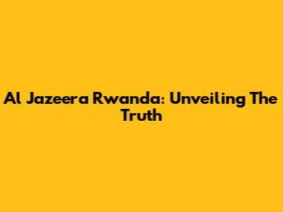 Al Jazeera Rwanda: Unveiling The Truth