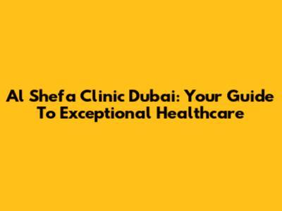 Al Shefa Clinic Dubai: Your Guide To Exceptional Healthcare