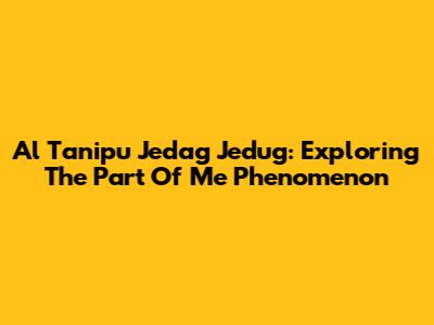 Al Tanipu Jedag Jedug: Exploring The 'Part Of Me' Phenomenon